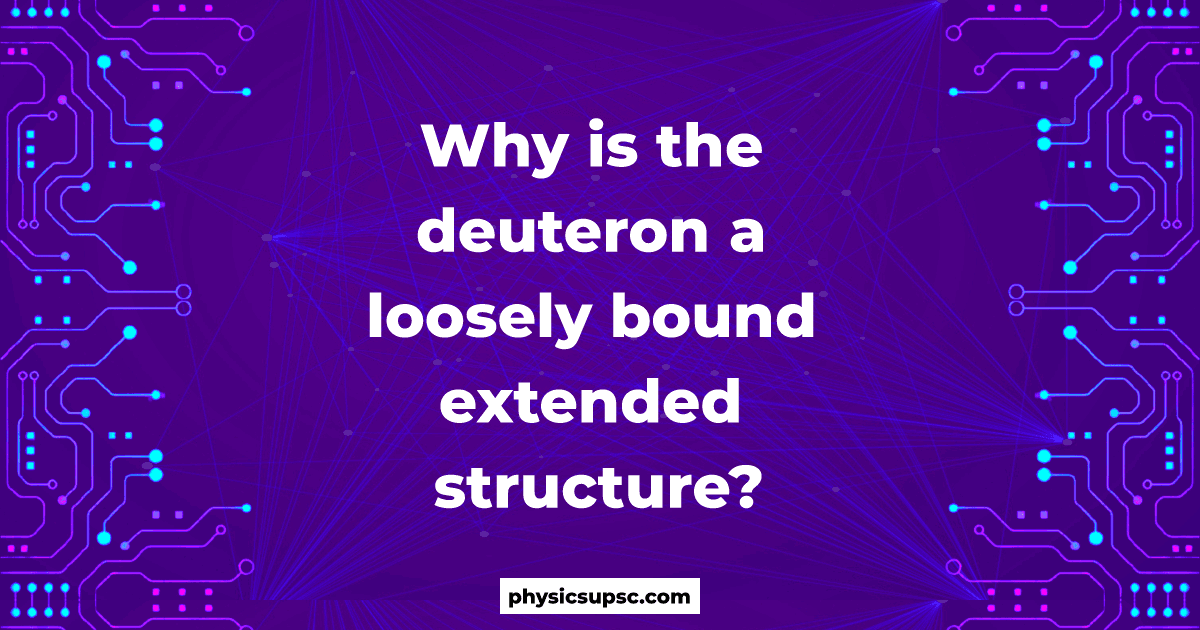 Why is the deuteron a loosely bound extended structure?